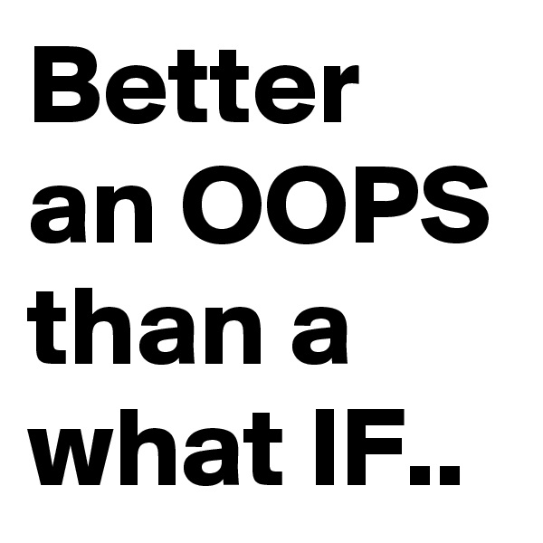 Better an OOPS than a what IF..
