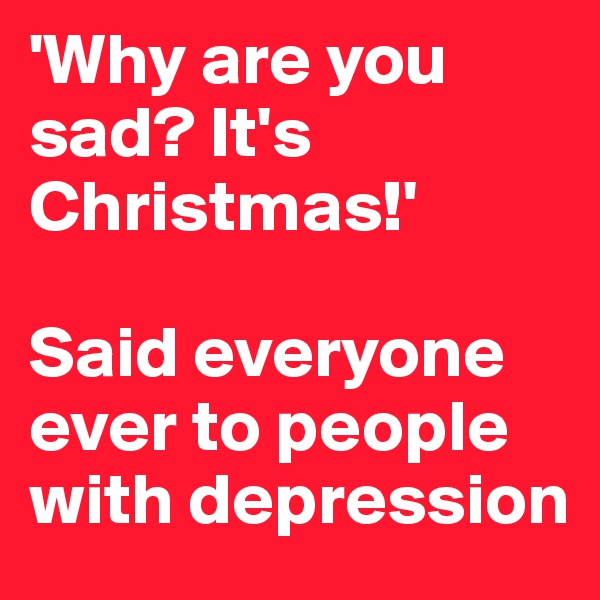 'Why are you sad? It's Christmas!'

Said everyone ever to people with depression