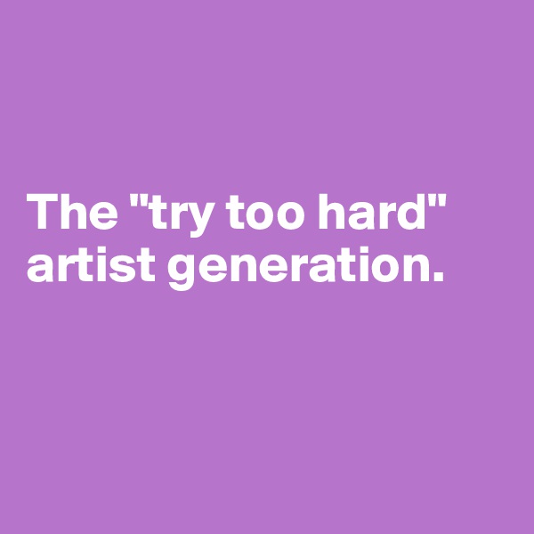 


The "try too hard" artist generation.



