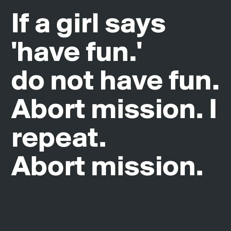 If a girl says 'have fun.' 
do not have fun. Abort mission. I repeat. 
Abort mission. 

