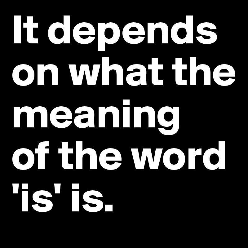 It depends on what the meaning 
of the word 'is' is.