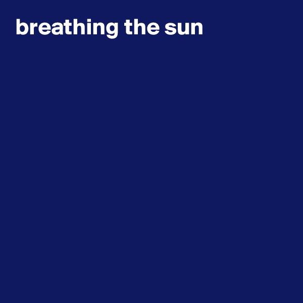 breathing the sun









