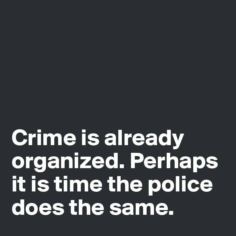 




Crime is already organized. Perhaps it is time the police does the same. 