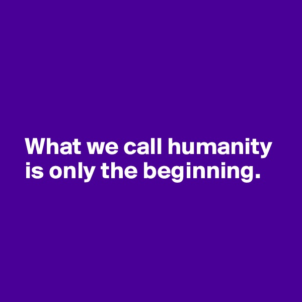 




  What we call humanity 
  is only the beginning.
  


