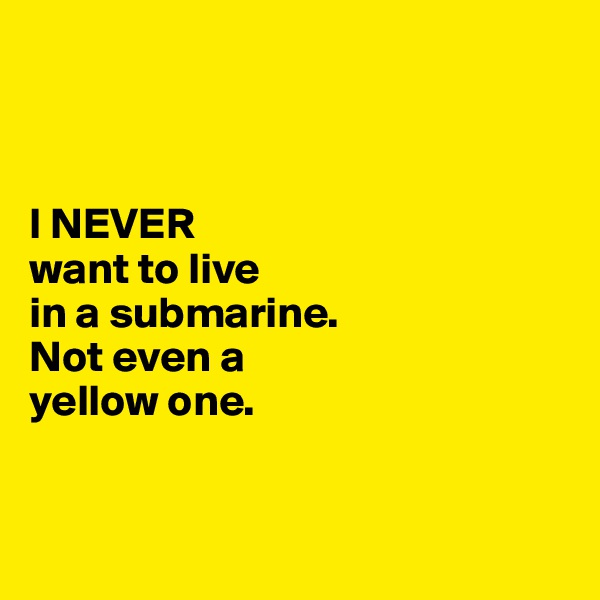 



I NEVER 
want to live
in a submarine. 
Not even a 
yellow one.


