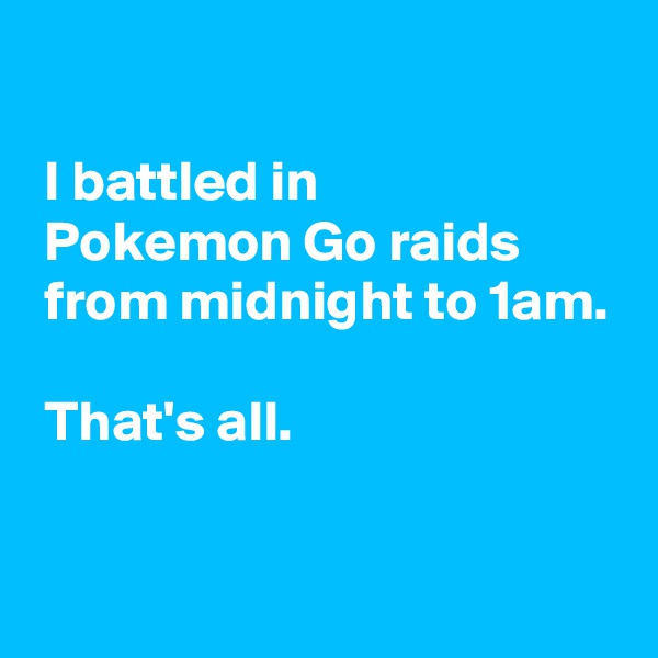 

 I battled in 
 Pokemon Go raids
 from midnight to 1am.

 That's all.

