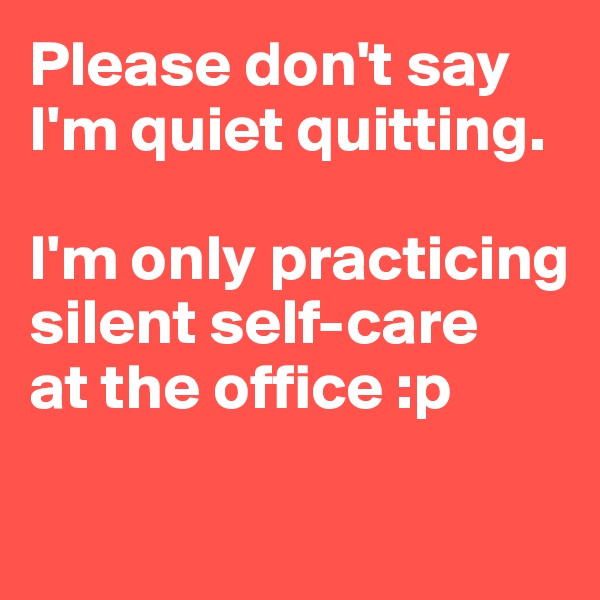 Please don't say I'm quiet quitting. 

I'm only practicing silent self-care 
at the office :p

