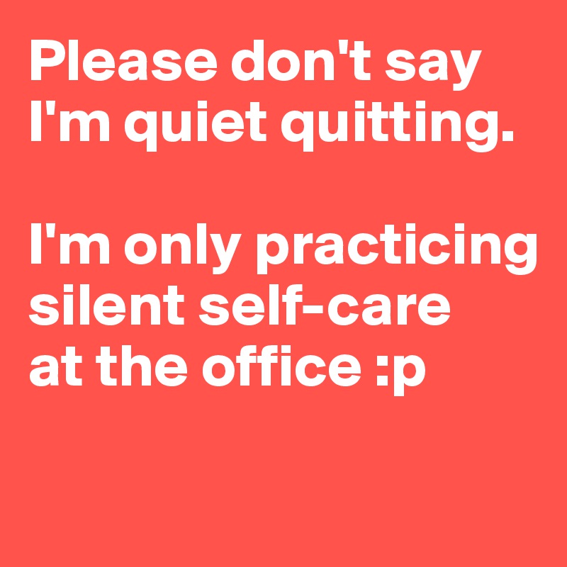 Please don't say I'm quiet quitting. 

I'm only practicing silent self-care 
at the office :p


