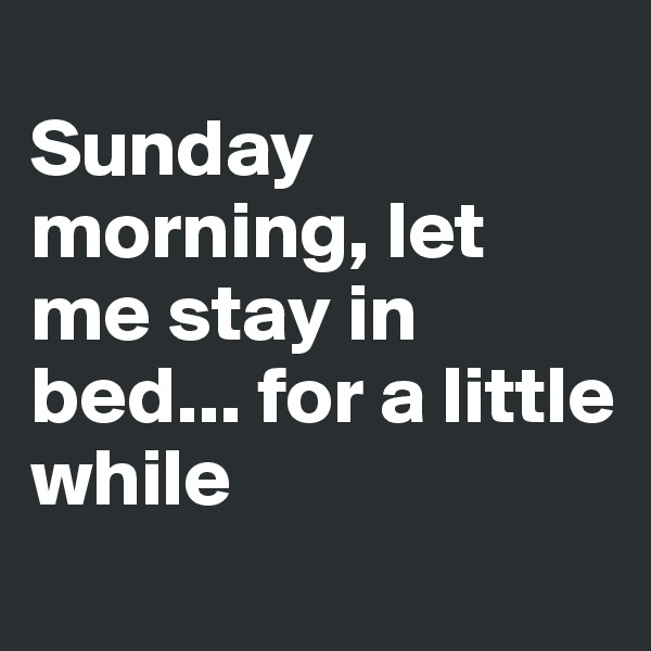 
Sunday morning, let me stay in bed... for a little while
