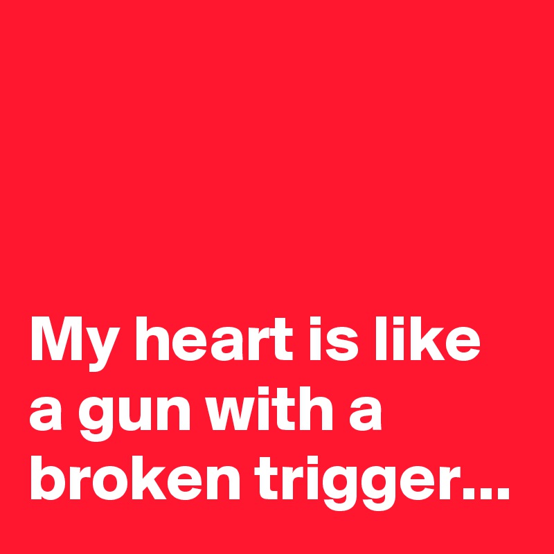 



My heart is like a gun with a broken trigger...