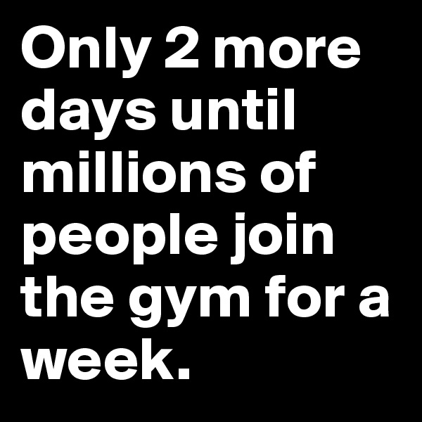 Only 2 more days until millions of people join the gym for a week.