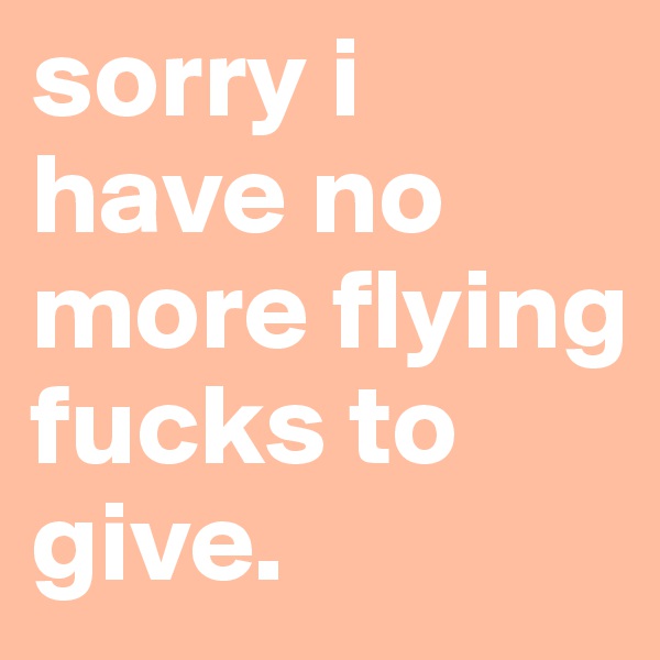 sorry i have no more flying fucks to give.