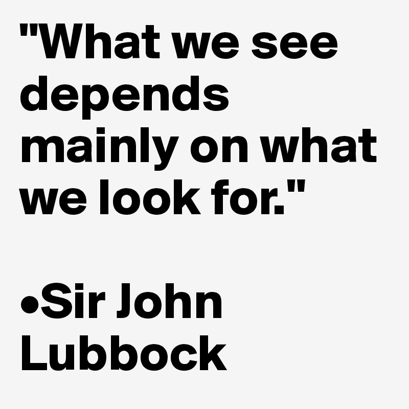"What we see depends mainly on what we look for."

•Sir John Lubbock