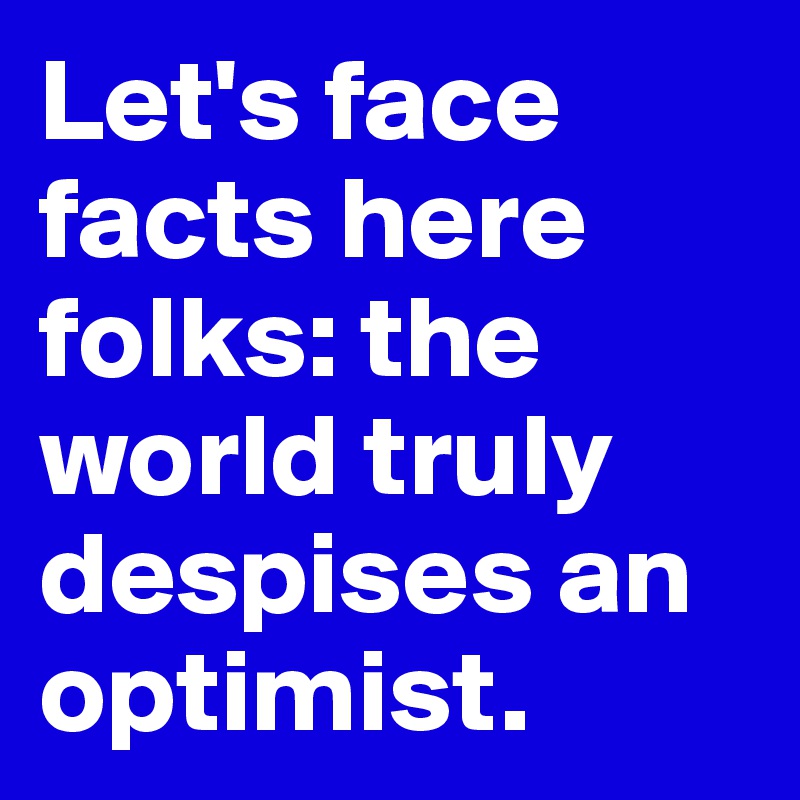 Let's face facts here folks: the world truly despises an optimist.