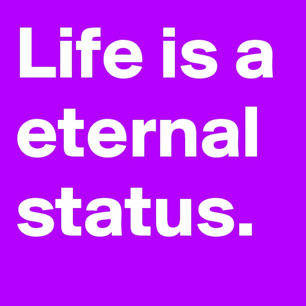 Life is a eternal status.