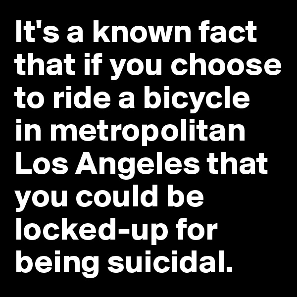 It's a known fact that if you choose to ride a bicycle in metropolitan Los Angeles that you could be locked-up for being suicidal.
