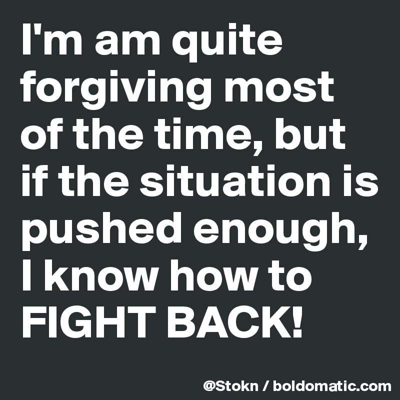 I'm am quite forgiving most of the time, but if the situation is pushed enough, I know how to FIGHT BACK!