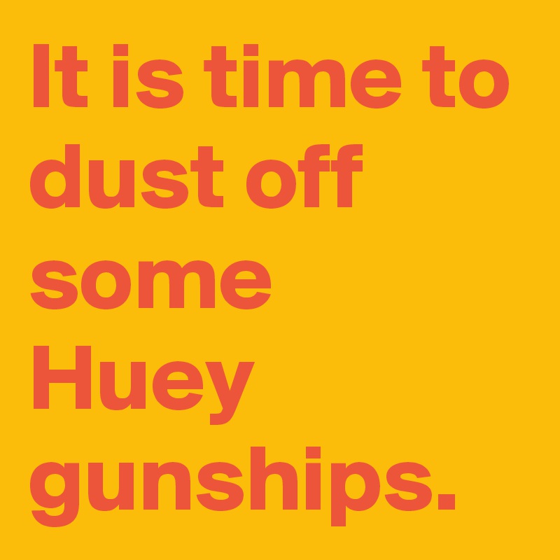 It is time to dust off some Huey gunships.
