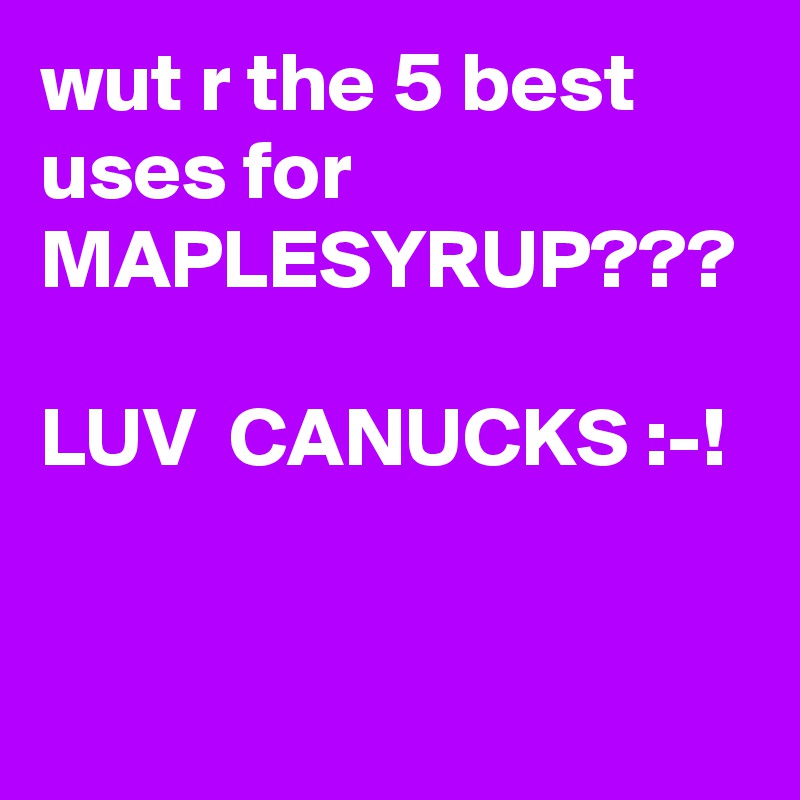 wut r the 5 best uses for MAPLESYRUP???

LUV  CANUCKS :-!