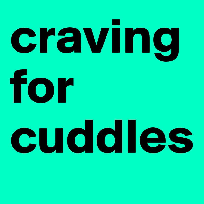 craving for cuddles