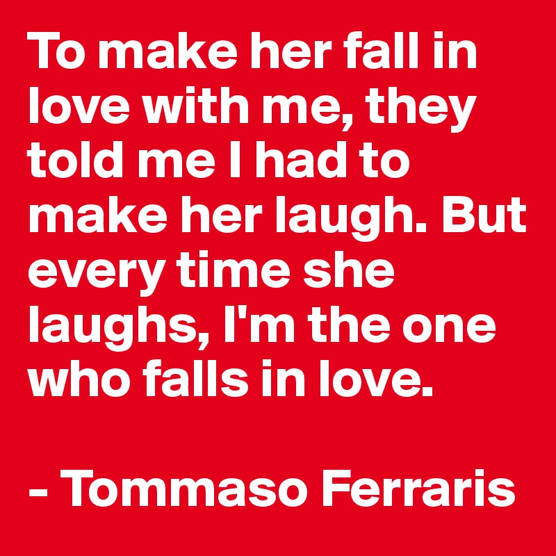 To make her fall in love with me, they told me I had to make her laugh. But every time she laughs, I'm the one who falls in love.

- Tommaso Ferraris