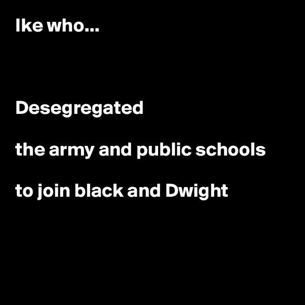 Ike who...



Desegregated

the army and public schools

to join black and Dwight



