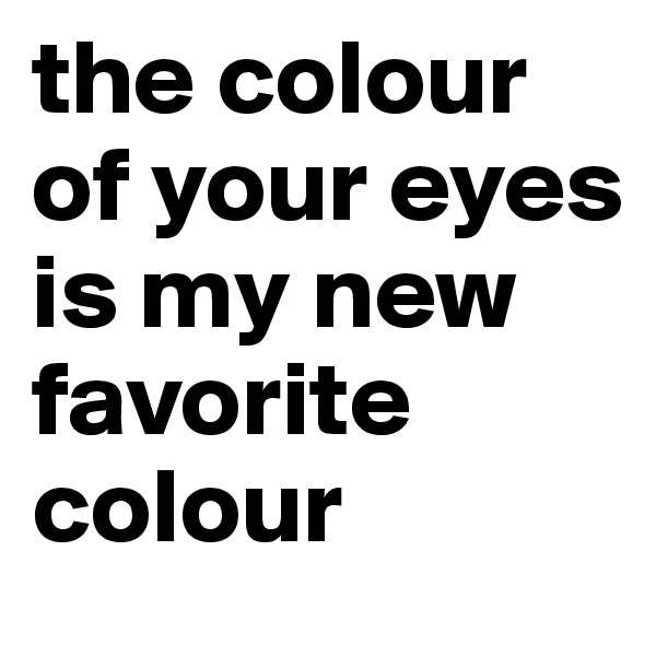 the colour of your eyes is my new favorite colour 