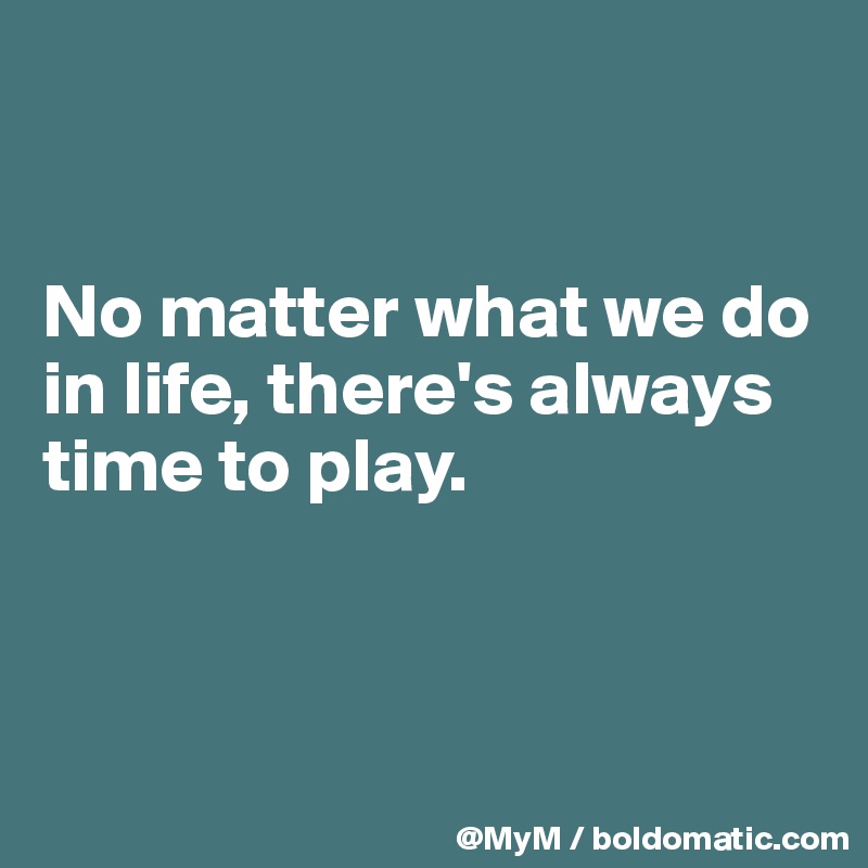 


No matter what we do in life, there's always time to play.




