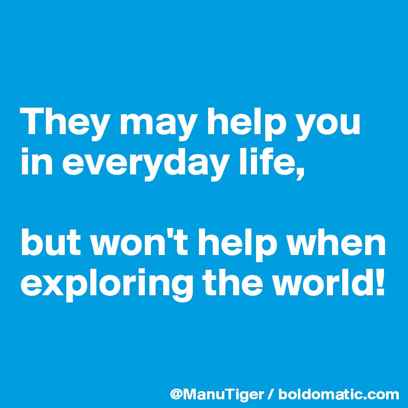 

They may help you in everyday life, 

but won't help when exploring the world!

