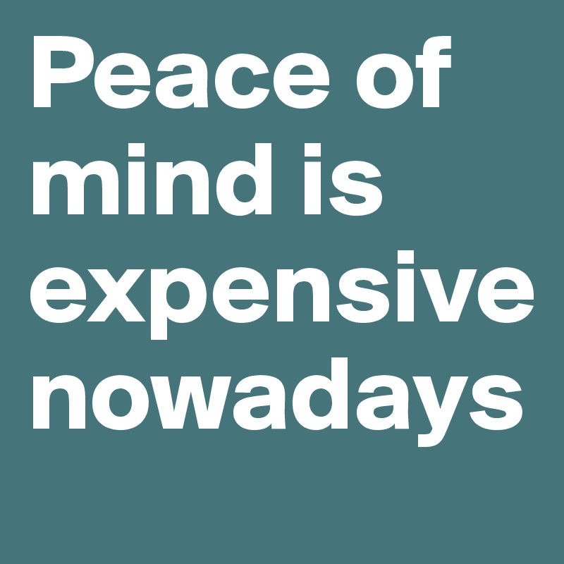 Peace of mind is expensive nowadays 