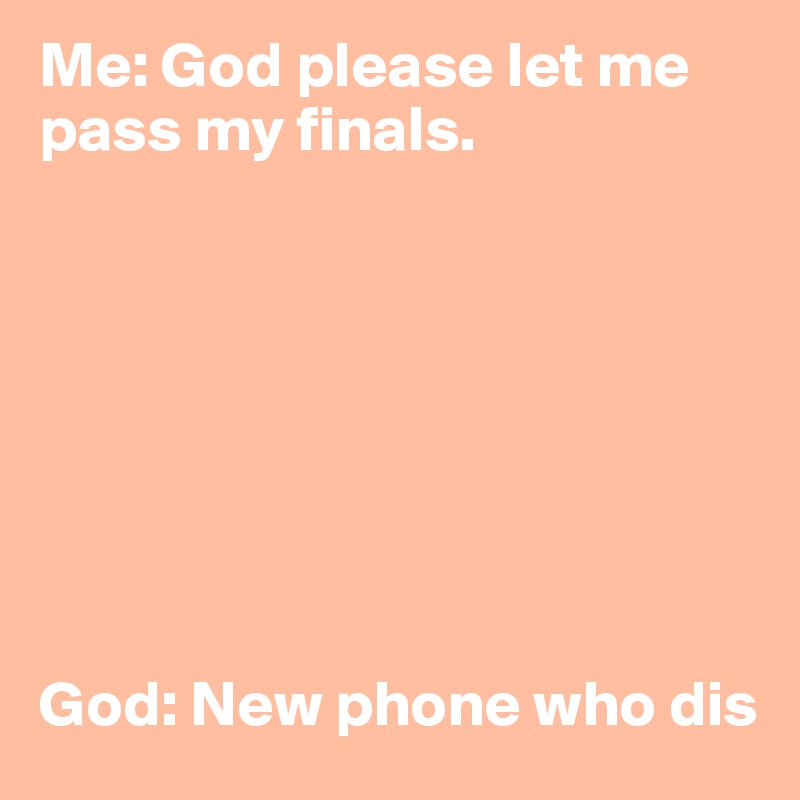 Me: God please let me pass my finals. 








God: New phone who dis