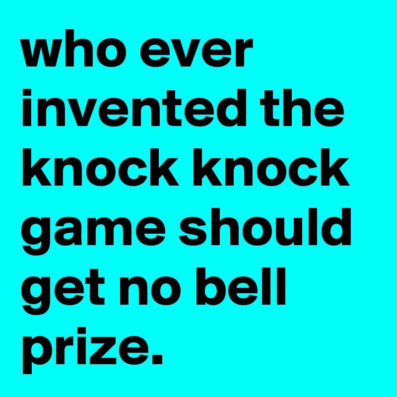 who ever invented the
knock knock 
game should get no bell prize.