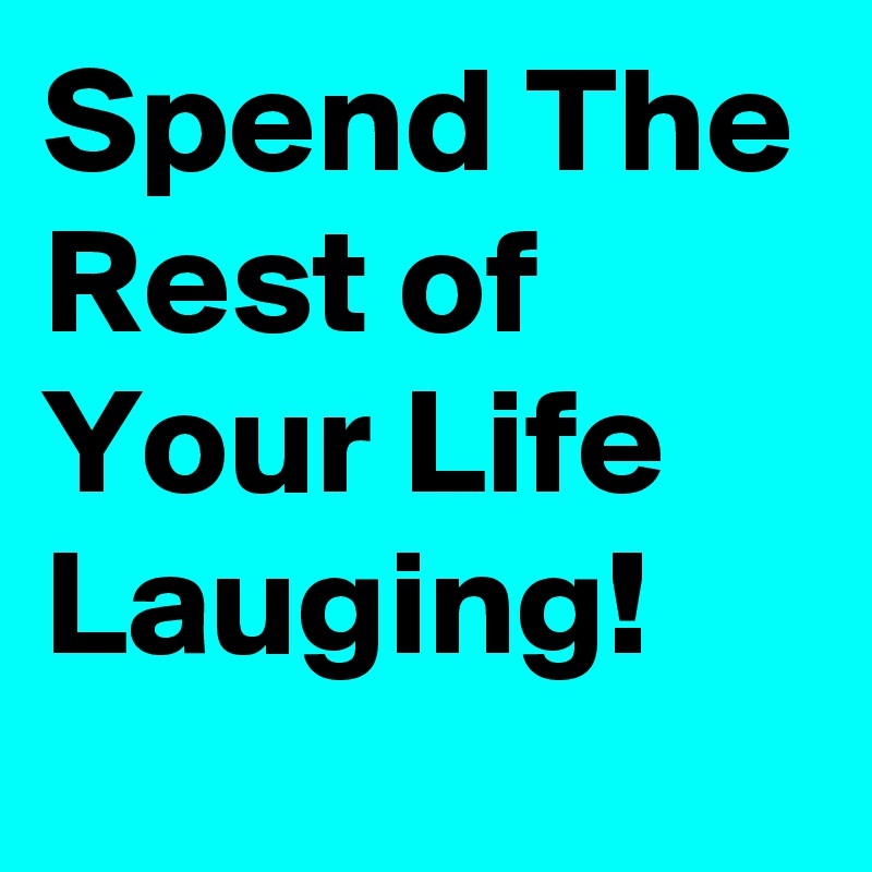 Spend The Rest of Your Life 
Lauging!