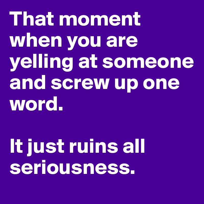 That moment when you are yelling at someone and screw up one word.

It just ruins all seriousness. 