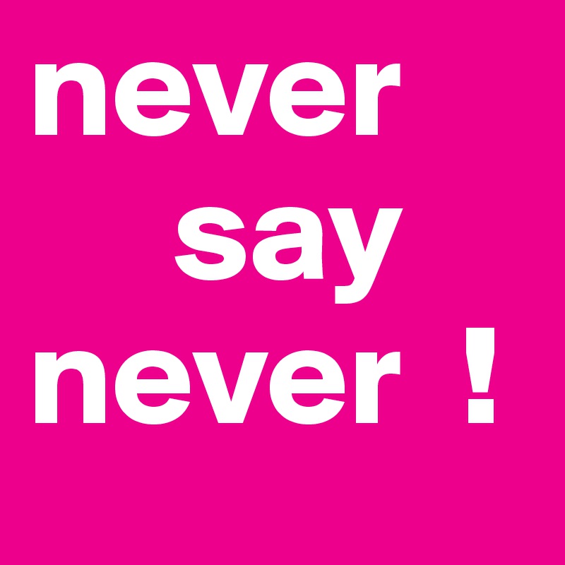 never 
     say
never  !