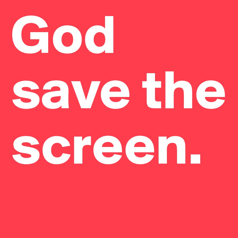 God save the screen.
