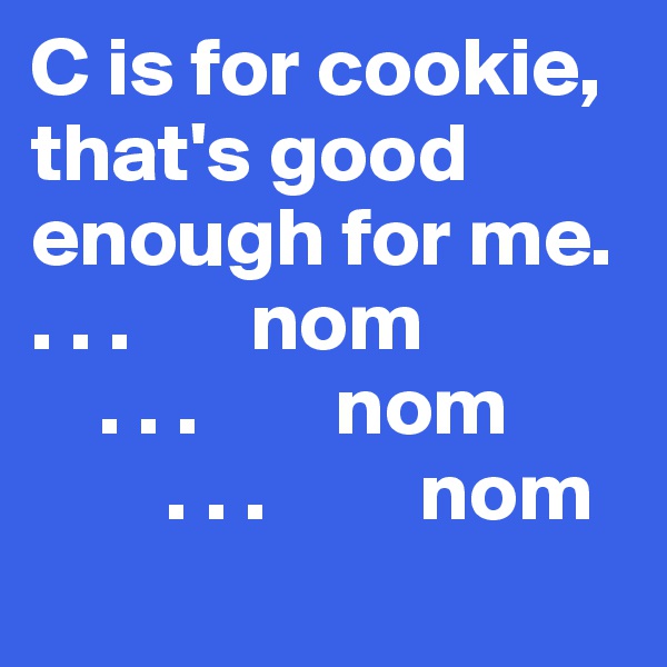 C is for cookie, that's good enough for me. 
. . .       nom
    . . .        nom
        . . .         nom
