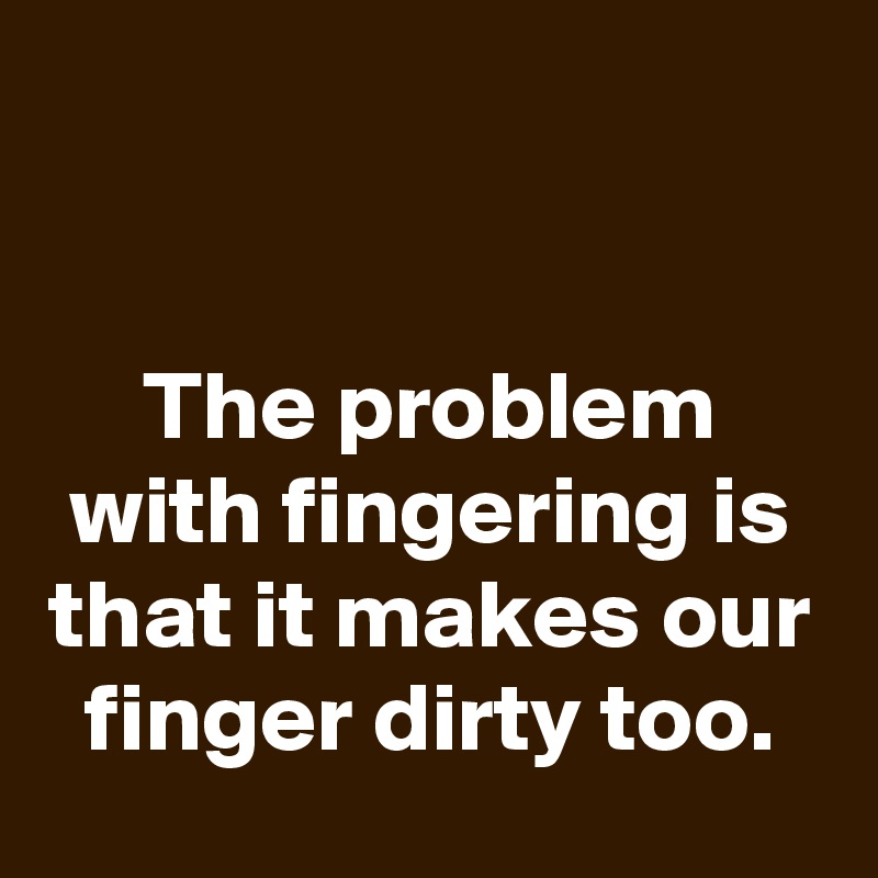 


The problem with fingering is that it makes our finger dirty too.