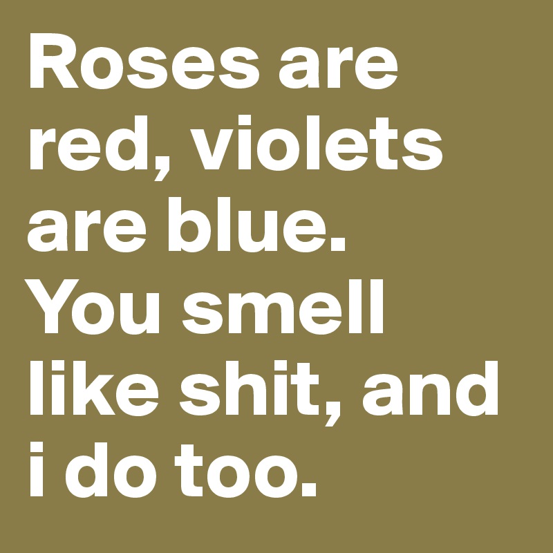 Roses are red, violets are blue. 
You smell like shit, and i do too.