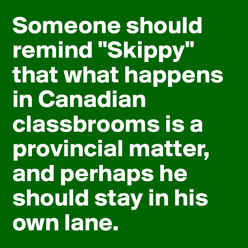 Someone should remind "Skippy" that what happens in Canadian classbrooms is a provincial matter, and perhaps he should stay in his own lane.