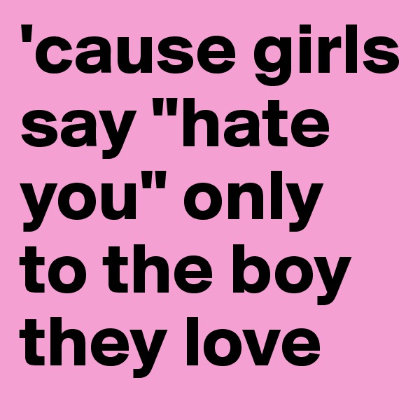 'cause girls say "hate you" only to the boy they love