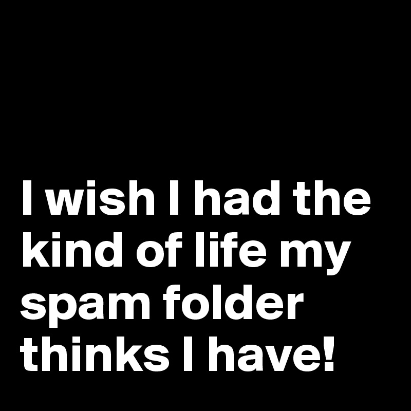 


I wish I had the kind of life my spam folder thinks I have!
