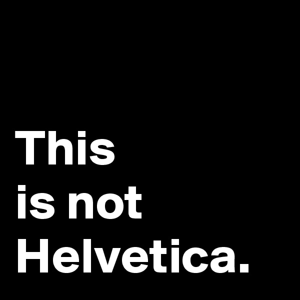 

This 
is not Helvetica.