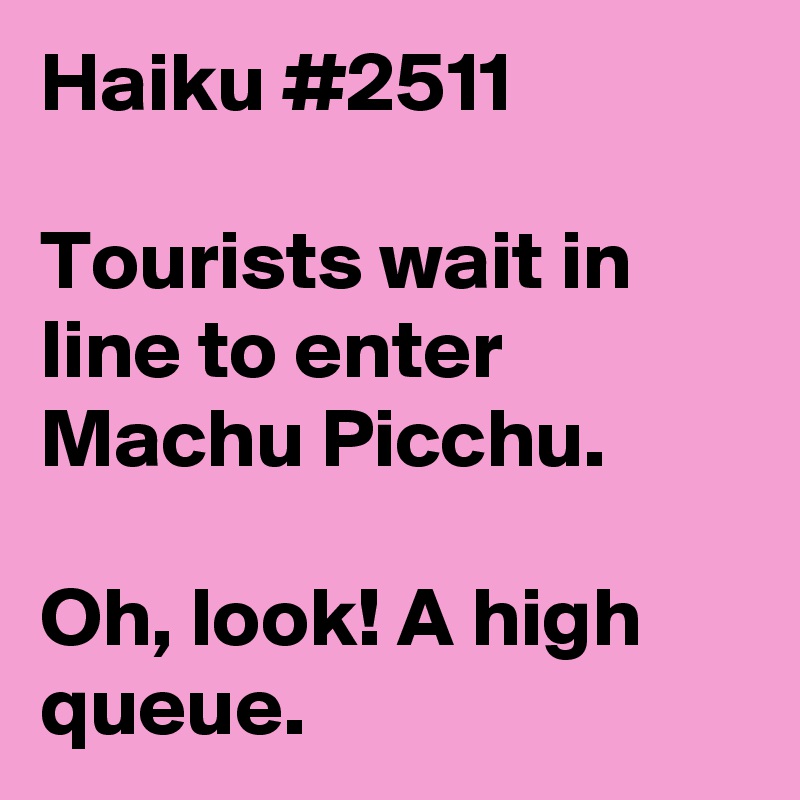 Haiku #2511

Tourists wait in line to enter Machu Picchu.

Oh, look! A high queue.