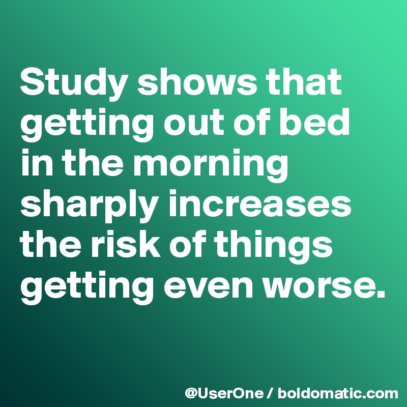 
Study shows that getting out of bed in the morning sharply increases the risk of things getting even worse.
