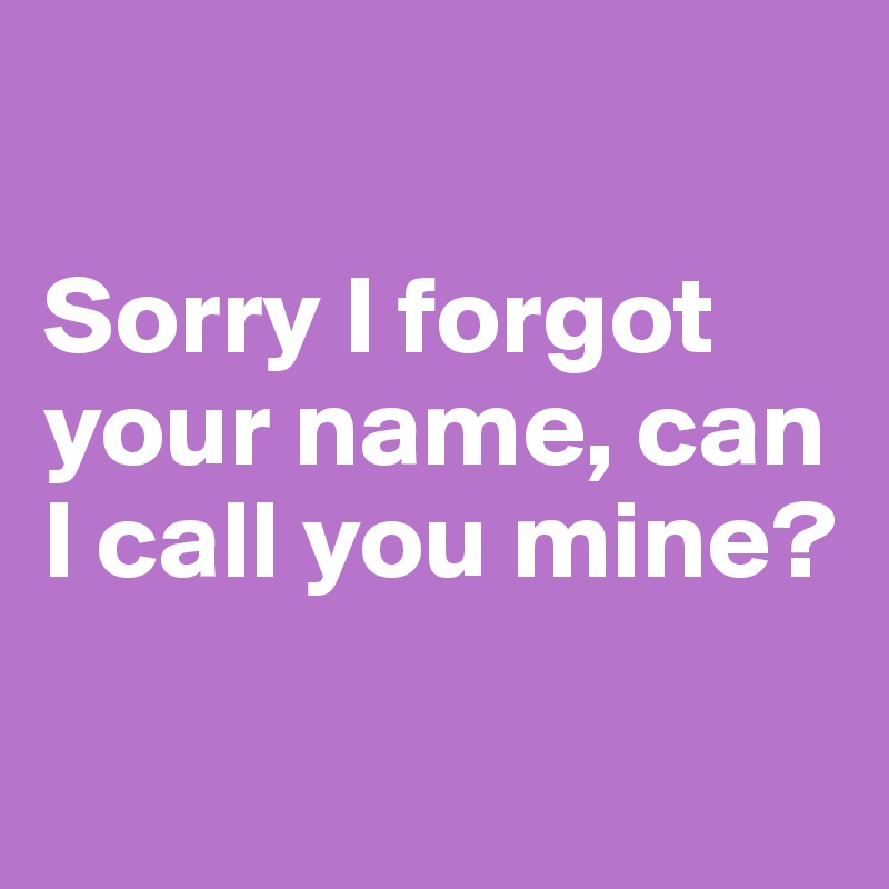 

Sorry I forgot your name, can I call you mine? 

