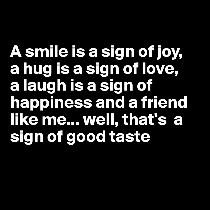 

A smile is a sign of joy,
a hug is a sign of love, 
a laugh is a sign of happiness and a friend like me... well, that's  a sign of good taste



