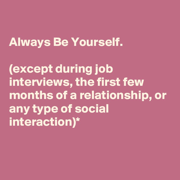 

Always Be Yourself.

(except during job interviews, the first few months of a relationship, or any type of social interaction)*


