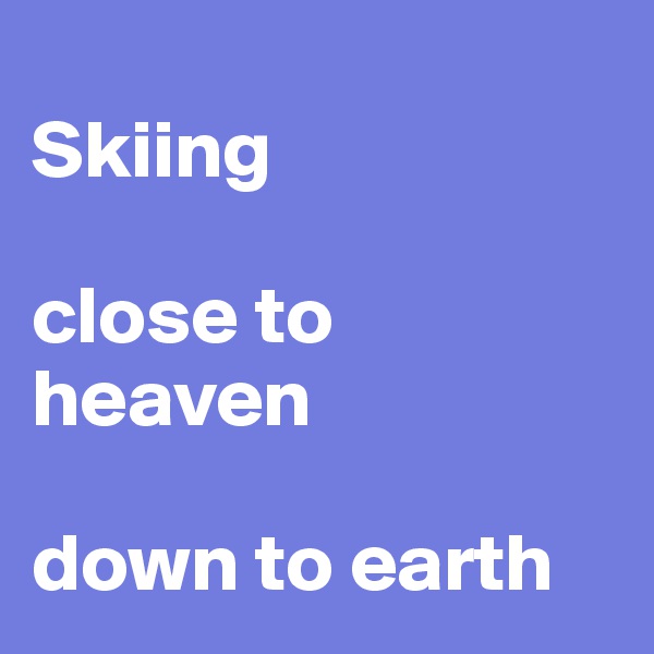 
Skiing

close to heaven

down to earth