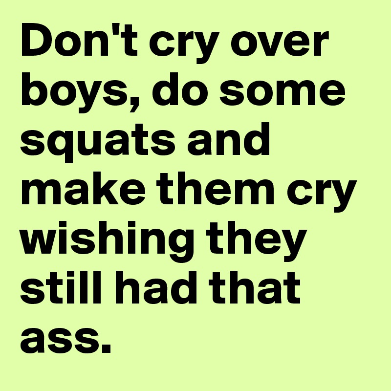 Don't cry over boys, do some squats and make them cry wishing they still had that ass.